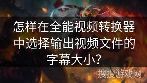 怎样在全能视频转换器中选择输出视频文件的字幕大小? 怎样在全能视频转换器中选择输出视频文件的字幕大小?