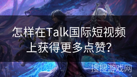 怎样在Talk国际短视频上获得更多点赞？