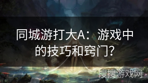 同城游打大A：游戏中的技巧和窍门？