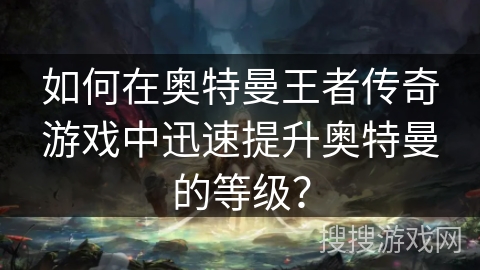 如何在奥特曼王者传奇游戏中迅速提升奥特曼的等级？