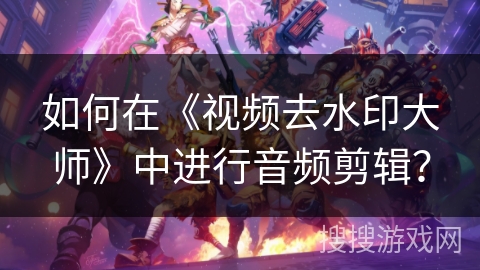 如何在《视频去水印大师》中进行音频剪辑? 如何在《视频去水印大师》中进行音频剪辑?