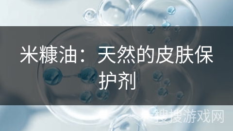 米糠油:天然的皮肤保护剂 米糠油:天然的皮肤保护剂