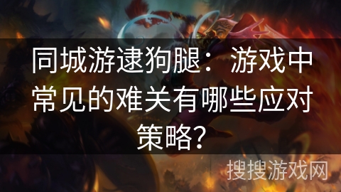 同城游逮狗腿：游戏中常见的难关有哪些应对策略？
