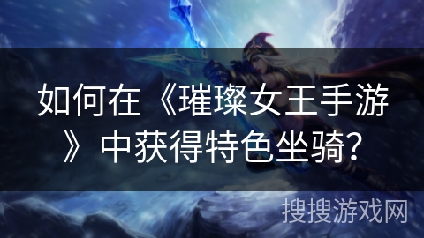 如何在《璀璨女王手游》中获得特色坐骑？