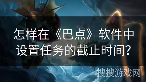 怎样在《巴点》软件中设置任务的截止时间? 怎样在《巴点》软件中设置任务的截止时间?