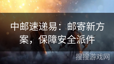 中邮速递易：邮寄新方案，保障安全派件