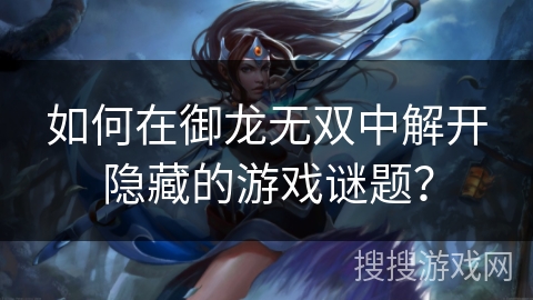 如何在御龙无双中解开隐藏的游戏谜题？