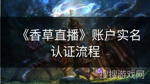 《香草直播》账户实名认证流程 《香草直播》账户实名认证流程