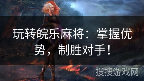 玩转皖乐麻将：掌握优势，制胜对手！