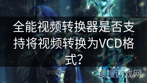全能视频转换器是否支持将视频转换为VCD格式？