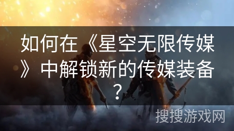 如何在《星空无限传媒》中解锁新的传媒装备？