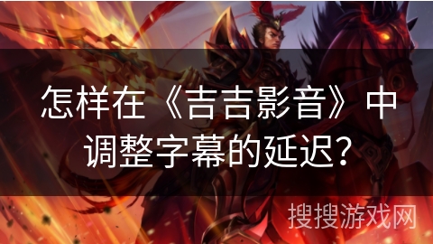怎样在《吉吉影音》中调整字幕的延迟? 怎样在《吉吉影音》中调整字幕的延迟?