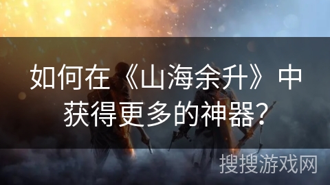 如何在《山海余升》中获得更多的神器? 如何在《山海余升》中获得更多的神器?