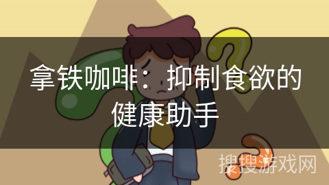 拿铁咖啡:抑制食欲的健康助手 拿铁咖啡:抑制食欲的健康助手