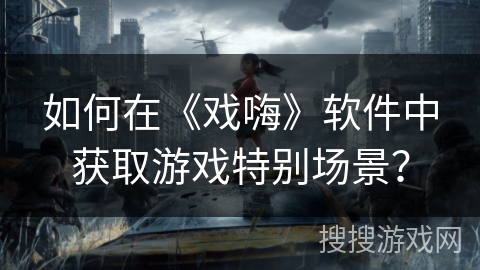 如何在《戏嗨》软件中获取游戏特别场景？