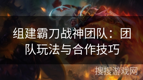 组建霸刀战神团队:团队玩法与合作技巧 组建霸刀战神团队:团队玩法与合作技巧