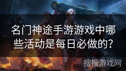 名门神途手游游戏中哪些活动是每日必做的? 名门神途手游游戏中哪些活动是每日必做的?
