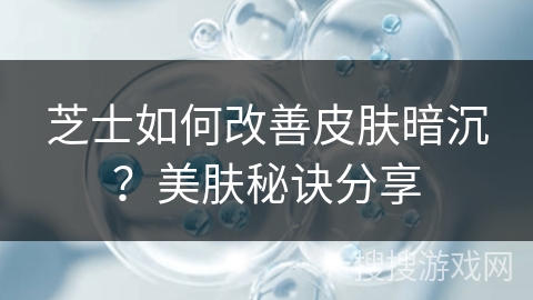 芝士如何改善皮肤暗沉?美肤秘诀分享 芝士如何改善皮肤暗沉?美肤秘诀分享