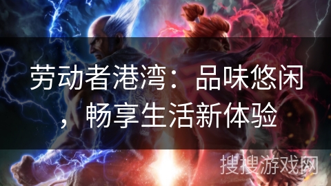 劳动者港湾：品味悠闲，畅享生活新体验