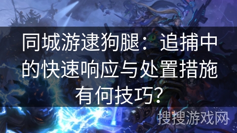 同城游逮狗腿：追捕中的快速响应与处置措施有何技巧？