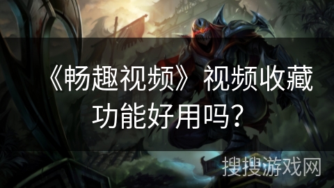 《畅趣视频》视频收藏功能好用吗？