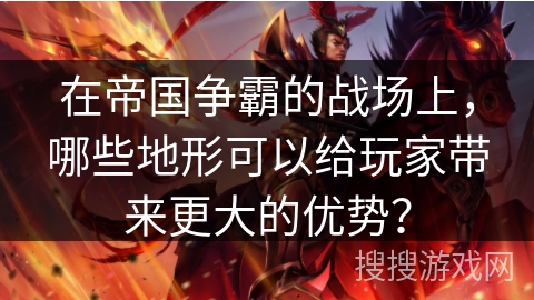 在帝国争霸的战场上，哪些地形可以给玩家带来更大的优势？