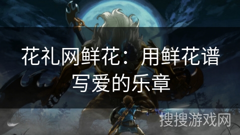 花礼网鲜花：用鲜花谱写爱的乐章