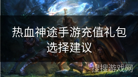 热血神途手游充值礼包选择建议