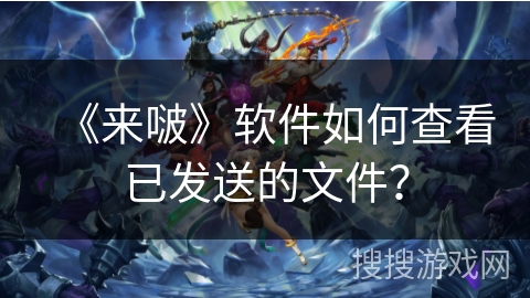 《来啵》软件如何查看已发送的文件? 《来啵》软件如何查看已发送的文件?