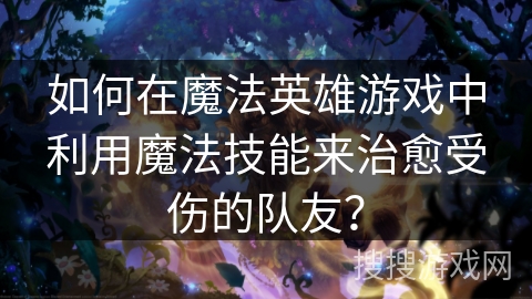 如何在魔法英雄游戏中利用魔法技能来治愈受伤的队友? 如何在魔法英雄游戏中利用魔法技能来治愈受伤的队友?