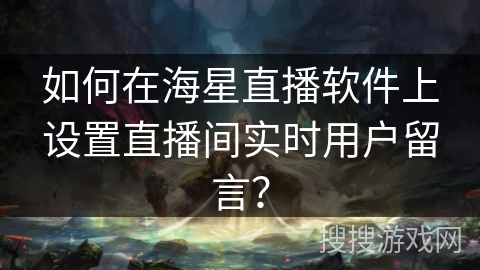 如何在海星直播软件上设置直播间实时用户留言？