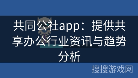 共同公社app：提供共享办公行业资讯与趋势分析