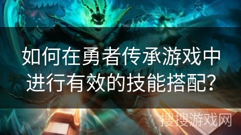 如何在勇者传承游戏中进行有效的技能搭配? 如何在勇者传承游戏中进行有效的技能搭配?