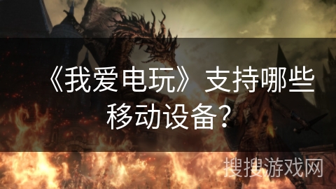 《我爱电玩》支持哪些移动设备? 《我爱电玩》支持哪些移动设备?