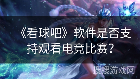 《看球吧》软件是否支持观看电竞比赛？