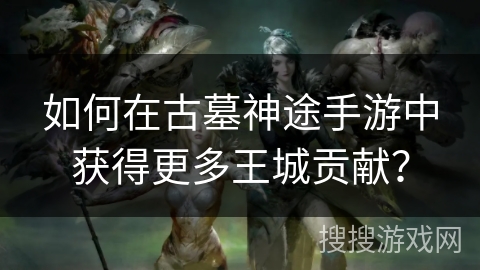 如何在古墓神途手游中获得更多王城贡献？