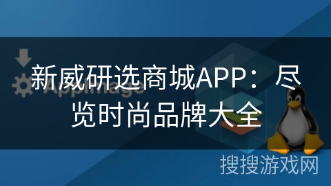 新威研选商城APP：尽览时尚品牌大全