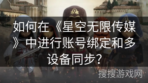 如何在《星空无限传媒》中进行账号绑定和多设备同步？
