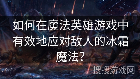 如何在魔法英雄游戏中有效地应对敌人的冰霜魔法？