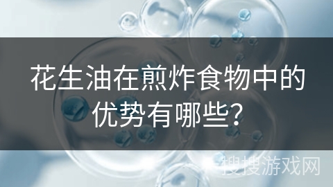 花生油在煎炸食物中的优势有哪些? 花生油在煎炸食物中的优势有哪些?