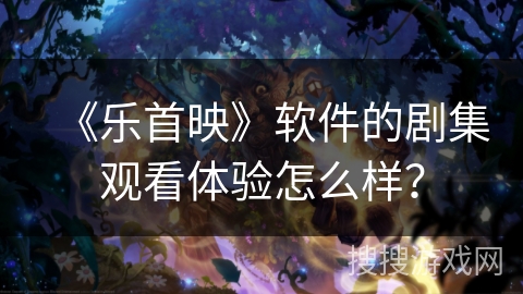 《乐首映》软件的剧集观看体验怎么样？