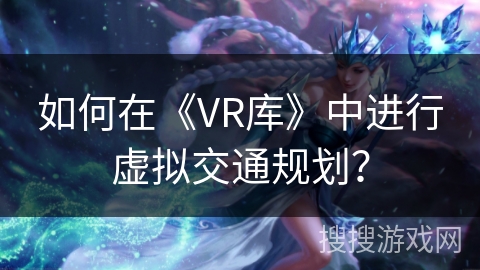 如何在《VR库》中进行虚拟交通规划? 如何在《VR库》中进行虚拟交通规划?