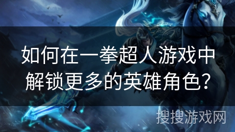 如何在一拳超人游戏中解锁更多的英雄角色？