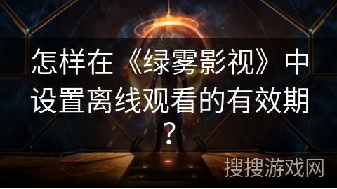 怎样在《绿雾影视》中设置离线观看的有效期？
