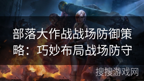 部落大作战战场防御策略：巧妙布局战场防守