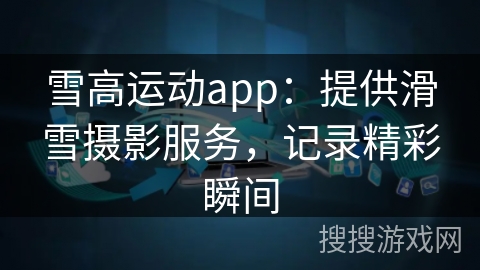 雪高运动app：提供滑雪摄影服务，记录精彩瞬间