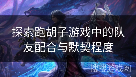 探索跑胡子游戏中的队友配合与默契程度 探索跑胡子游戏中的队友配合与默契程度