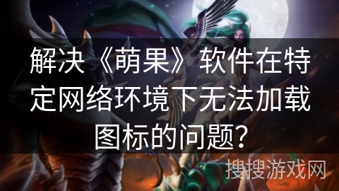 解决《萌果》软件在特定网络环境下无法加载图标的问题? 解决《萌果》软件在特定网络环境下无法加载图标的问题?