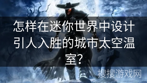 怎样在迷你世界中设计引人入胜的城市太空温室? 怎样在迷你世界中设计引人入胜的城市太空温室?