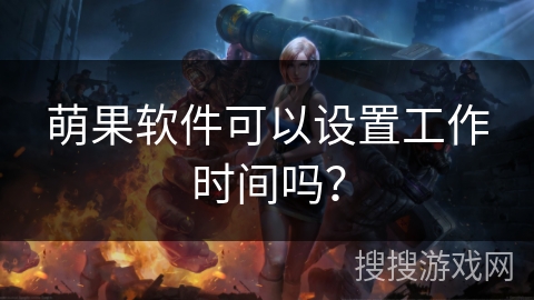 萌果软件可以设置工作时间吗? 萌果软件可以设置工作时间吗?
